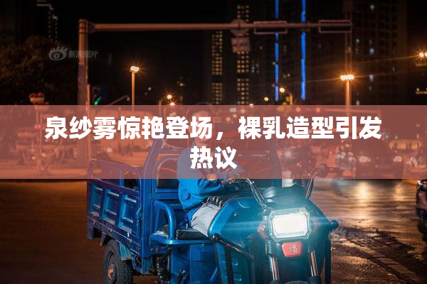 泉纱雾惊艳登场，裸乳造型引发热议