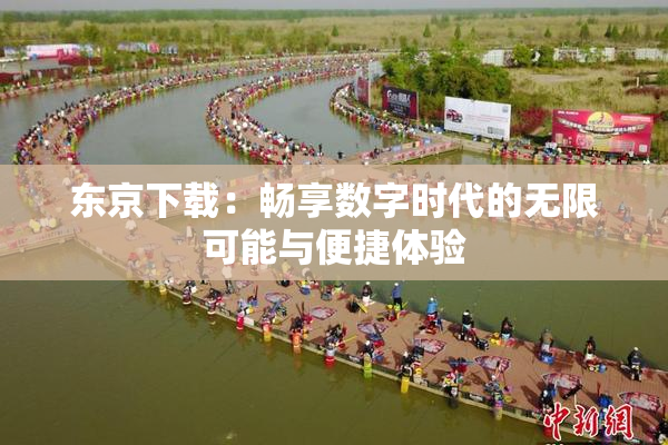 东京下载：畅享数字时代的无限可能与便捷体验
