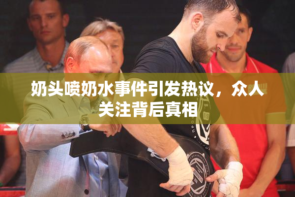 奶头喷奶水事件引发热议，众人关注背后真相