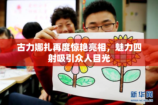 古力娜扎再度惊艳亮相，魅力四射吸引众人目光