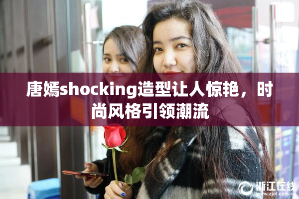 唐嫣shocking造型让人惊艳，时尚风格引领潮流