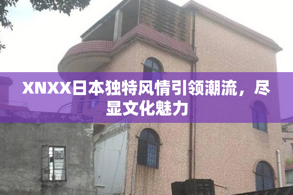 XNXX日本独特风情引领潮流，尽显文化魅力