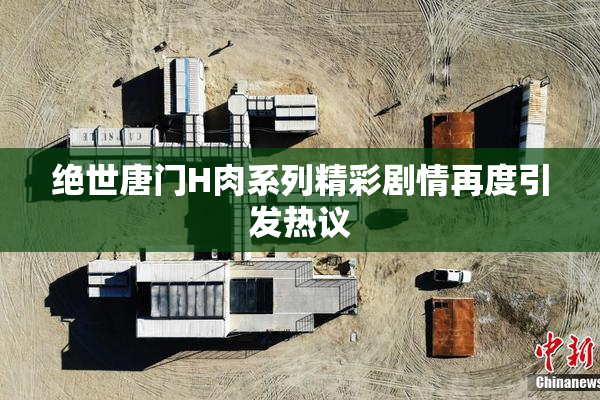 绝世唐门H肉系列精彩剧情再度引发热议
