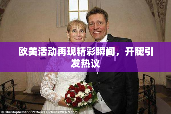 欧美活动再现精彩瞬间，开腿引发热议