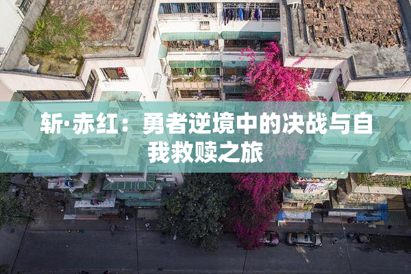 斩·赤红：勇者逆境中的决战与自我救赎之旅