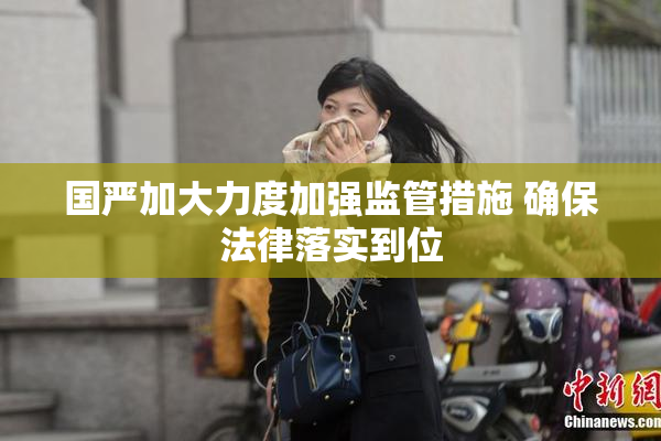 国严加大力度加强监管措施 确保法律落实到位