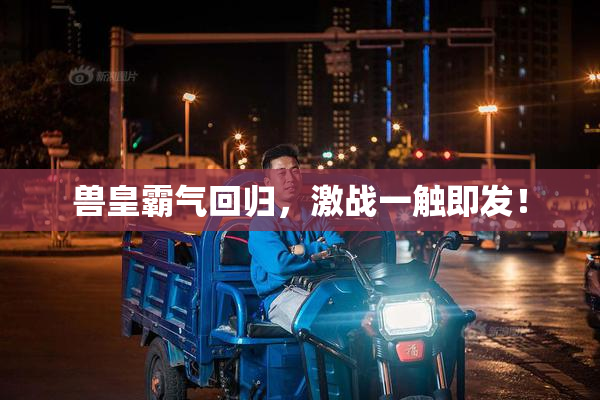 兽皇霸气回归，激战一触即发！