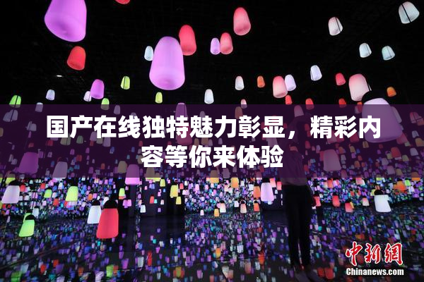 国产在线独特魅力彰显，精彩内容等你来体验
