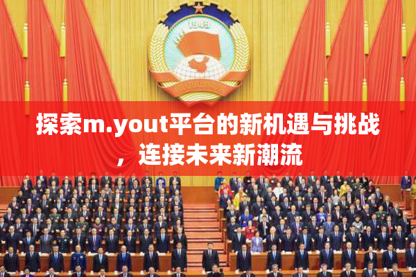 探索m.yout平台的新机遇与挑战，连接未来新潮流