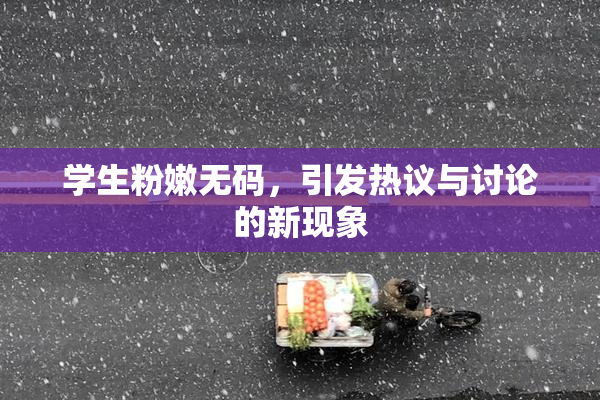 学生粉嫩无码，引发热议与讨论的新现象