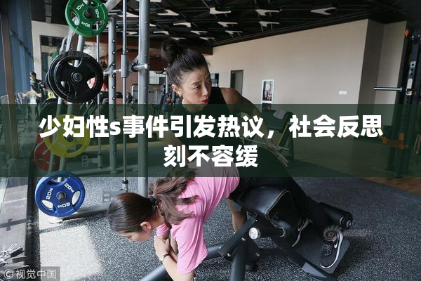 少妇性s事件引发热议，社会反思刻不容缓