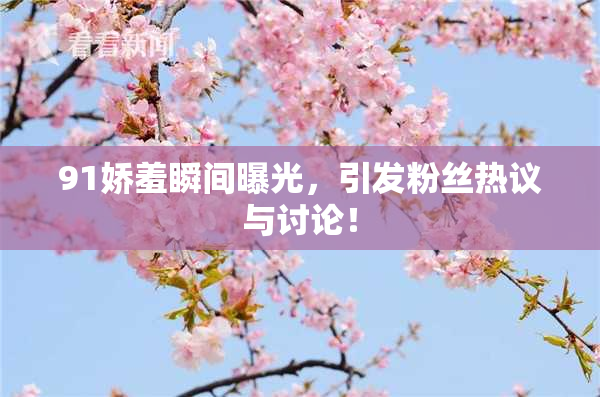 91娇羞瞬间曝光，引发粉丝热议与讨论！