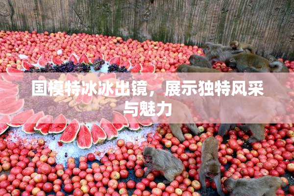 国模特冰冰出镜，展示独特风采与魅力