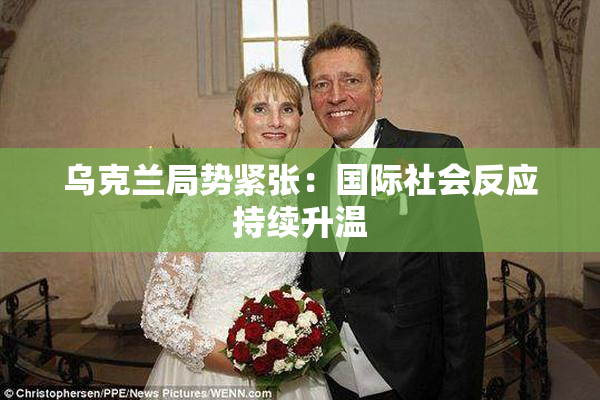 乌克兰局势紧张：国际社会反应持续升温