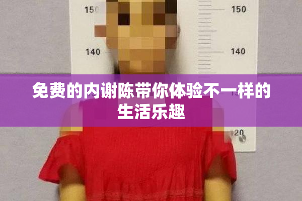 免费的内谢陈带你体验不一样的生活乐趣