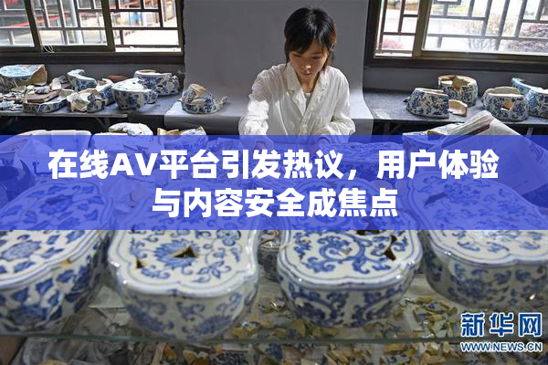 在线AV平台引发热议，用户体验与内容安全成焦点