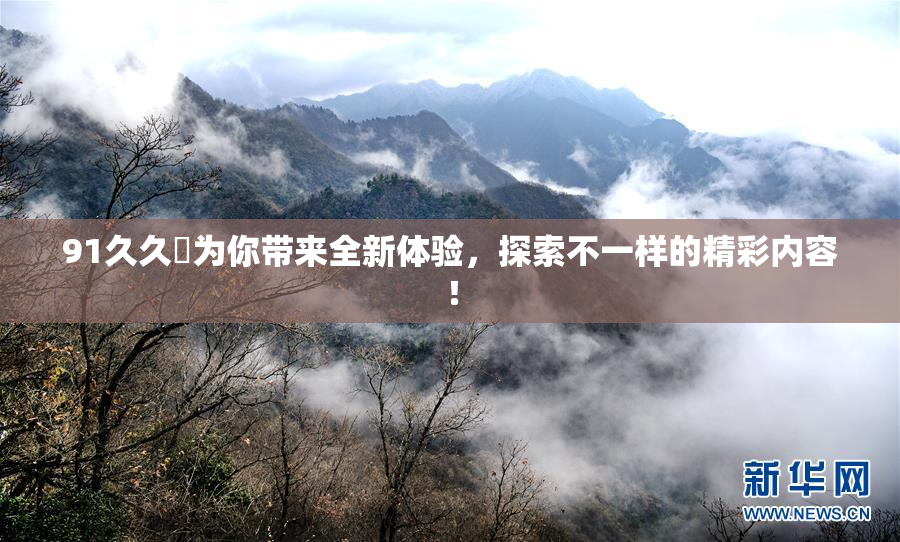 91久久擼为你带来全新体验，探索不一样的精彩内容！