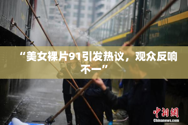 “美女裸片91引发热议，观众反响不一”