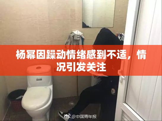 杨幂因躁动情绪感到不适，情况引发关注