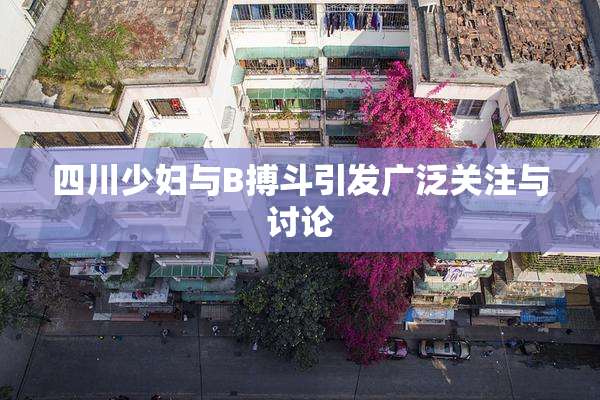 四川少妇与B搏斗引发广泛关注与讨论