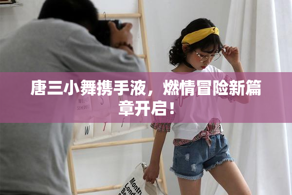 唐三小舞携手液，燃情冒险新篇章开启！
