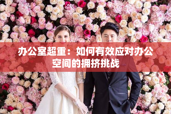 办公室超重：如何有效应对办公空间的拥挤挑战