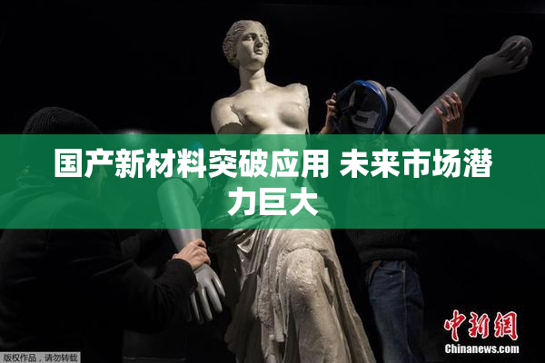 国产新材料突破应用 未来市场潜力巨大