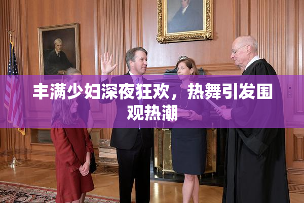 丰满少妇深夜狂欢，热舞引发围观热潮