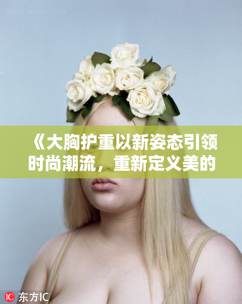 《大胸护重以新姿态引领时尚潮流，重新定义美的标准》