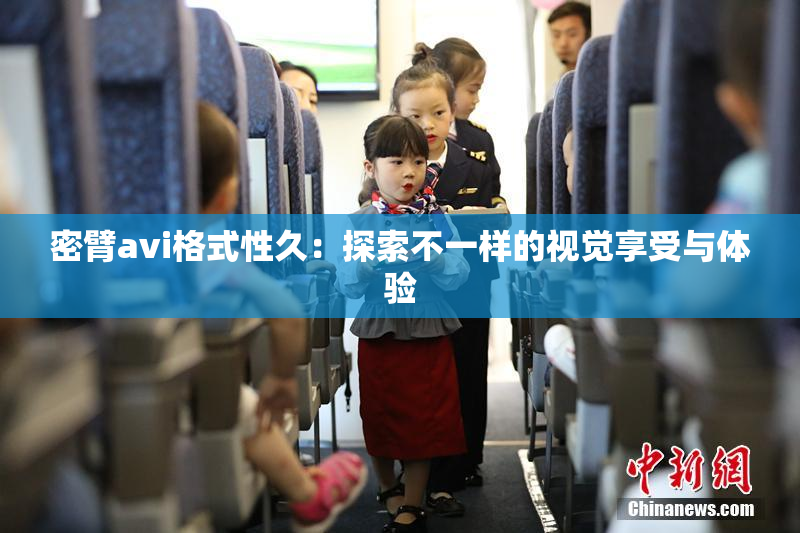 密臂avi格式性久：探索不一样的视觉享受与体验