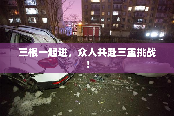 三根一起进，众人共赴三重挑战！