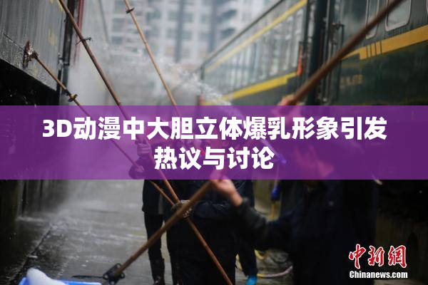 3D动漫中大胆立体爆乳形象引发热议与讨论