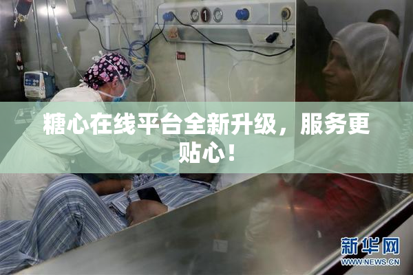糖心在线平台全新升级，服务更贴心！