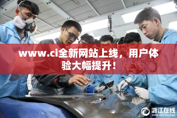 www.ci全新网站上线，用户体验大幅提升！