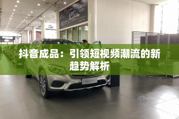 抖音成品：引领短视频潮流的新趋势解析