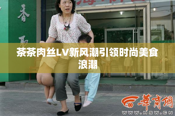 茶茶肉丝LV新风潮引领时尚美食浪潮