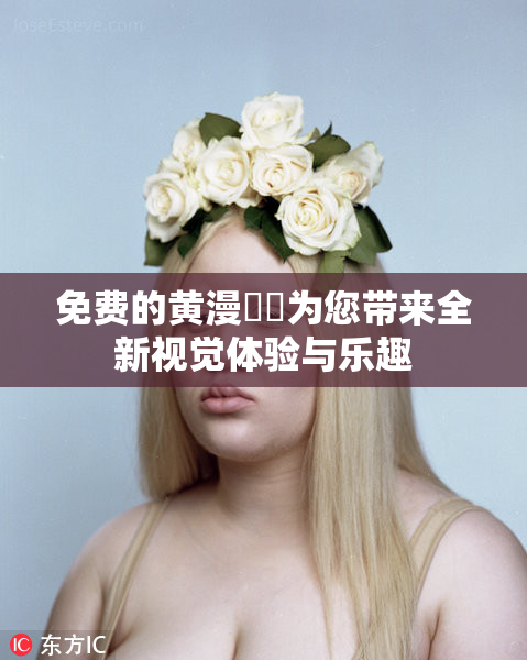 免费的黄漫❌‌为您带来全新视觉体验与乐趣