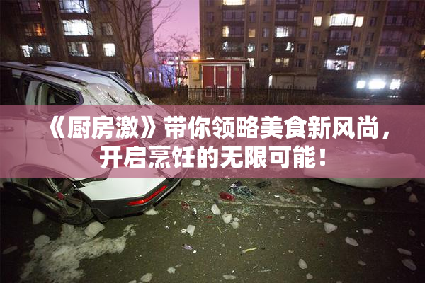 《厨房激》带你领略美食新风尚，开启烹饪的无限可能！