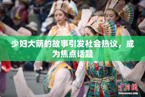 少妇大荫的故事引发社会热议，成为焦点话题