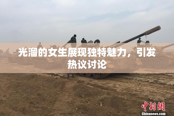 光溜的女生展现独特魅力，引发热议讨论