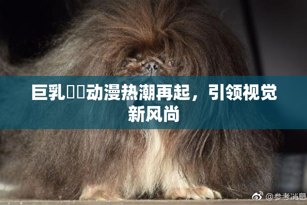 巨乳❌‌动漫热潮再起，引领视觉新风尚