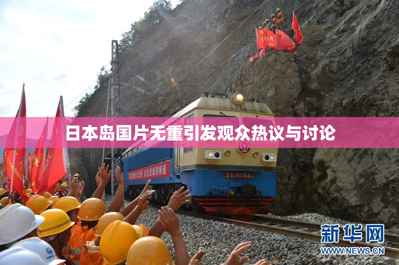 日本岛国片无重引发观众热议与讨论