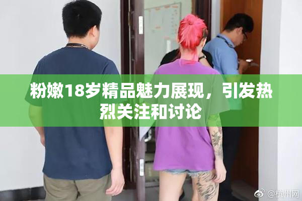 粉嫩18岁精品魅力展现，引发热烈关注和讨论