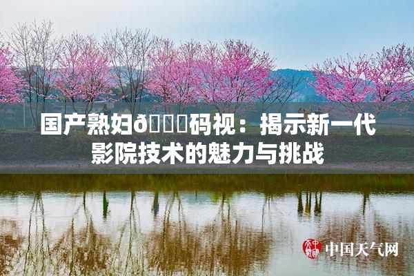 国产熟妇🈚码视：揭示新一代影院技术的魅力与挑战