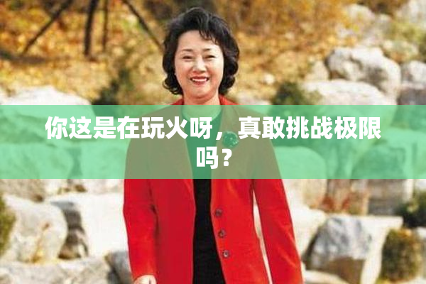 你这是在玩火呀，真敢挑战极限吗？