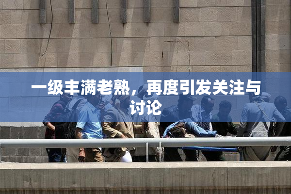 一级丰满老熟，再度引发关注与讨论