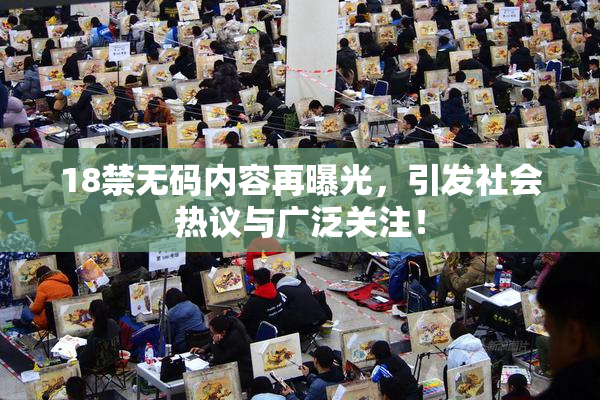 18禁无码内容再曝光，引发社会热议与广泛关注！