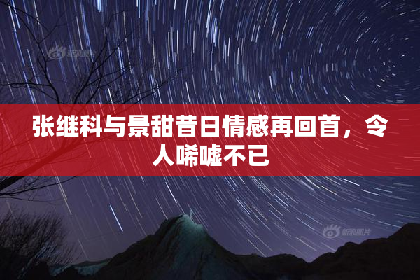张继科与景甜昔日情感再回首，令人唏嘘不已