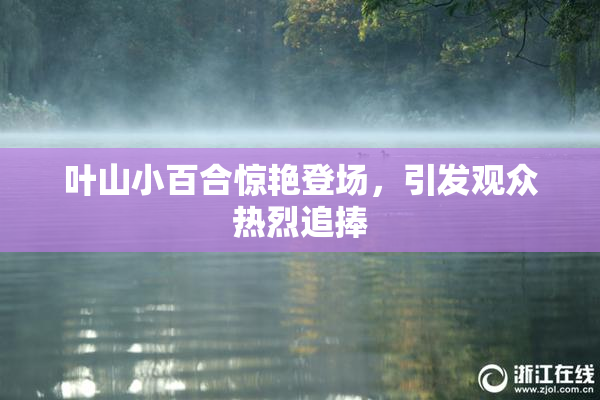 叶山小百合惊艳登场，引发观众热烈追捧