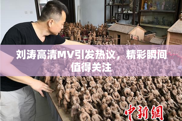 刘涛高清MV引发热议，精彩瞬间值得关注